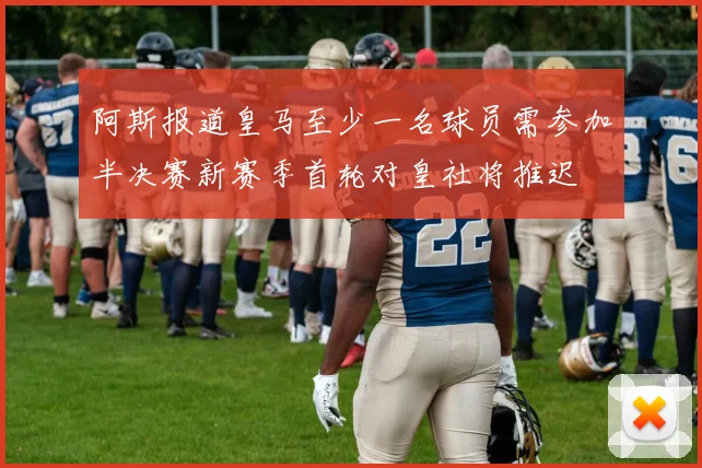 阿斯报道皇马至少一名球员需参加半决赛新赛季首轮对皇社将推迟