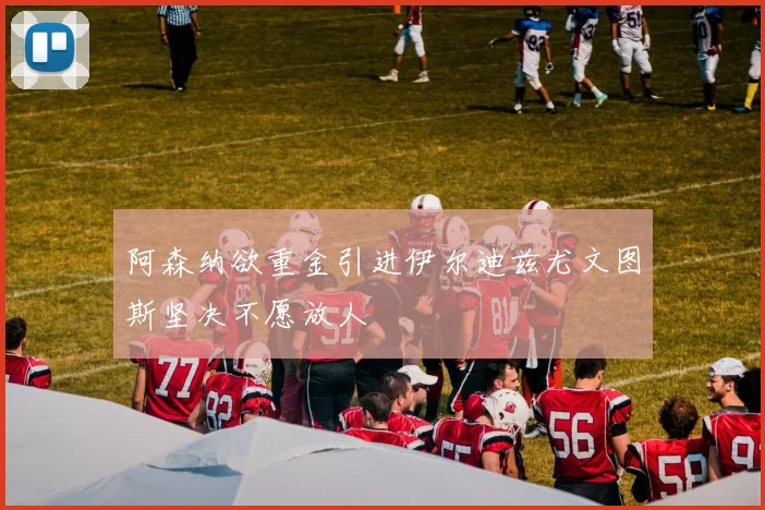 阿森纳欲重金引进伊尔迪兹尤文图斯坚决不愿放人