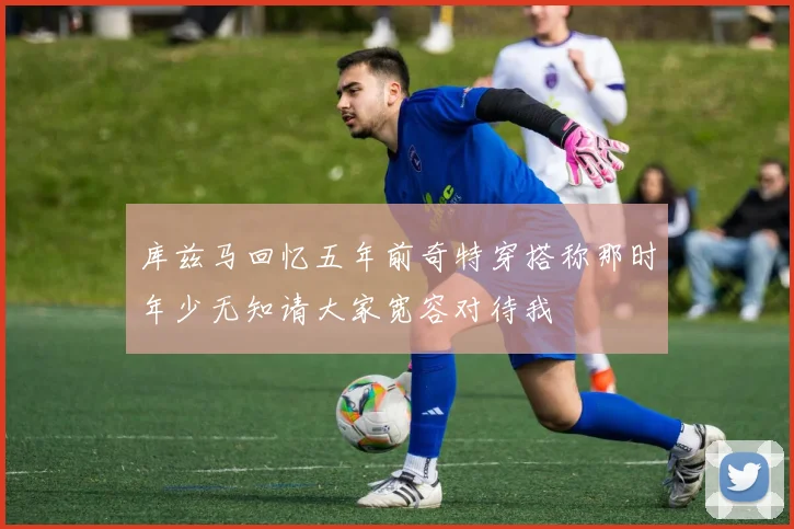 库兹马回忆五年前奇特穿搭称那时年少无知请大家宽容对待我