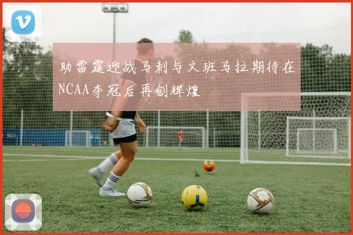 助雷霆迎战马刺与文班马拉期待在NCAA夺冠后再创辉煌