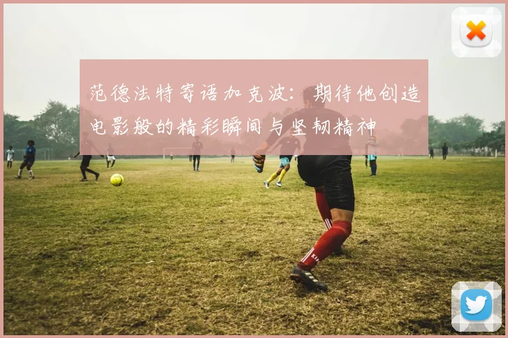范德法特寄语加克波：期待他创造电影般的精彩瞬间与坚韧精神