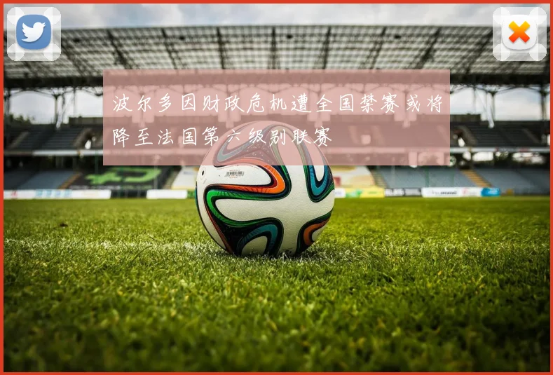 波尔多因财政危机遭全国禁赛或将降至法国第六级别联赛