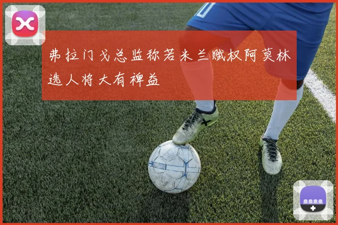 弗拉门戈总监称若米兰赋权阿莫林选人将大有裨益