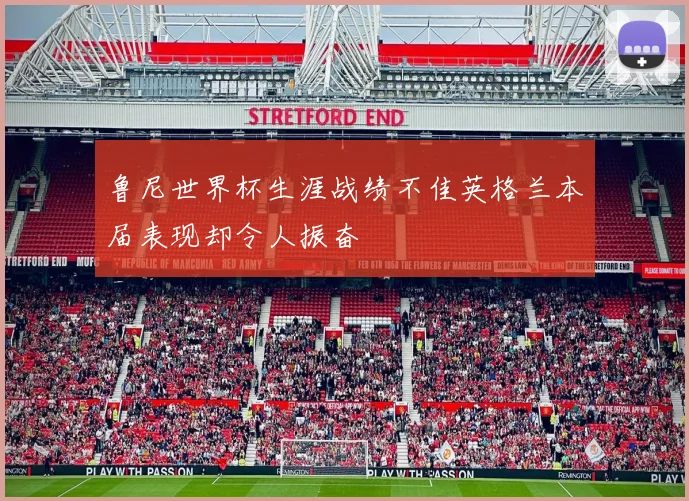鲁尼世界杯生涯战绩不佳英格兰本届表现却令人振奋