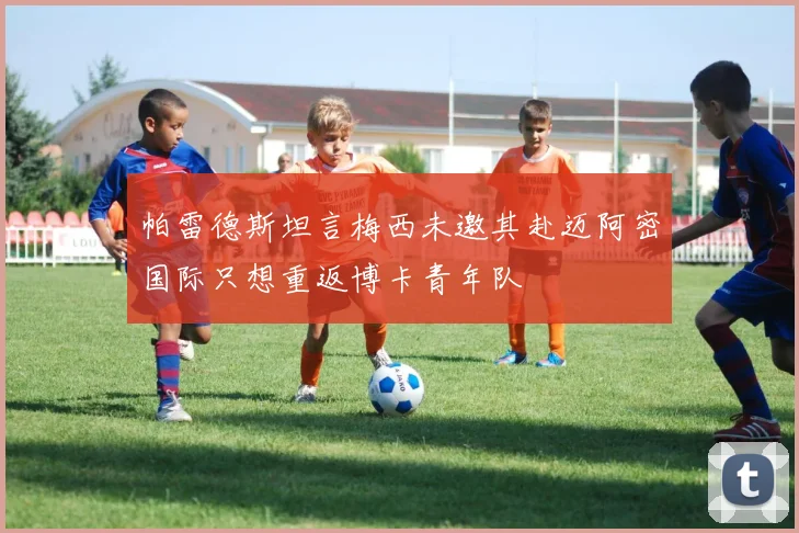 帕雷德斯坦言梅西未邀其赴迈阿密国际只想重返博卡青年队