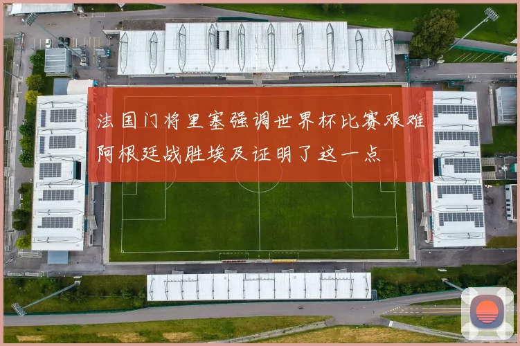 法国门将里塞强调世界杯比赛艰难阿根廷战胜埃及证明了这一点