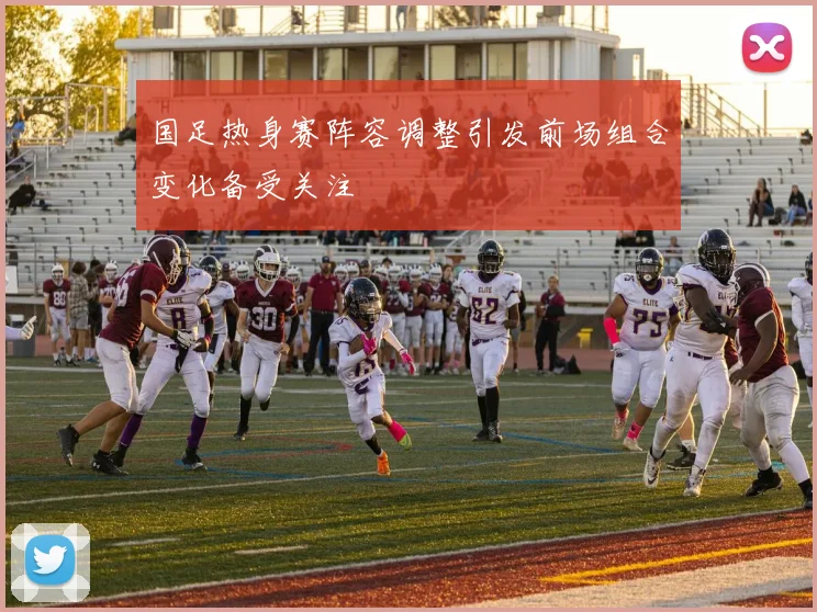 国足热身赛阵容调整引发前场组合变化备受关注