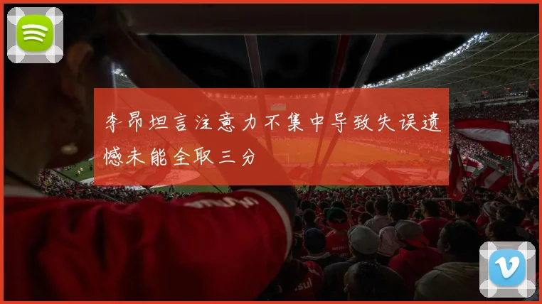 李昂坦言注意力不集中导致失误遗憾未能全取三分