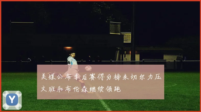 美媒公布季后赛得分榜米切尔力压文班和布伦森继续领跑
