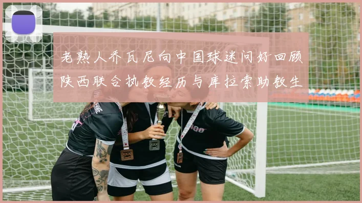 老熟人乔瓦尼向中国球迷问好回顾陕西联合执教经历与库拉索助教生活