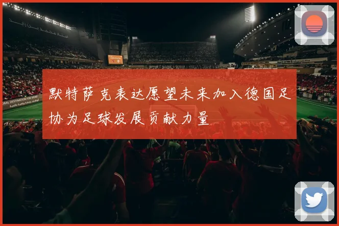 默特萨克表达愿望未来加入德国足协为足球发展贡献力量