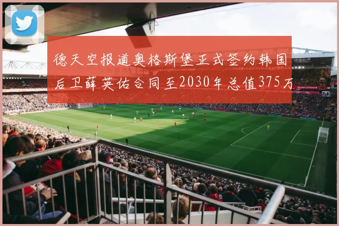 德天空报道奥格斯堡正式签约韩国后卫薛英佑合同至2030年总值375万欧元