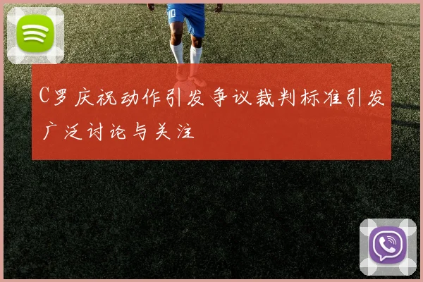 C罗庆祝动作引发争议裁判标准引发广泛讨论与关注