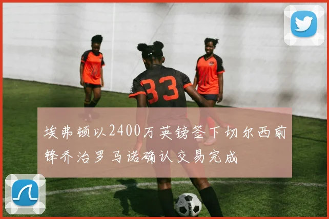 埃弗顿以2400万英镑签下切尔西前锋乔治罗马诺确认交易完成