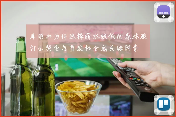 库明加为何选择薪水较低的森林狼打法契合与首发机会成关键因素