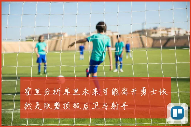 霍里分析库里未来可能离开勇士依然是联盟顶级后卫与射手