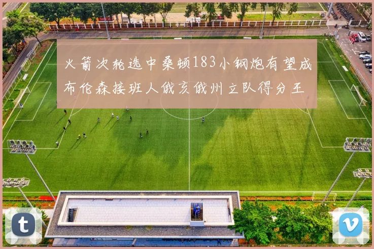 火箭次轮选中桑顿183小钢炮有望成布伦森接班人俄亥俄州立队得分王荣耀加身