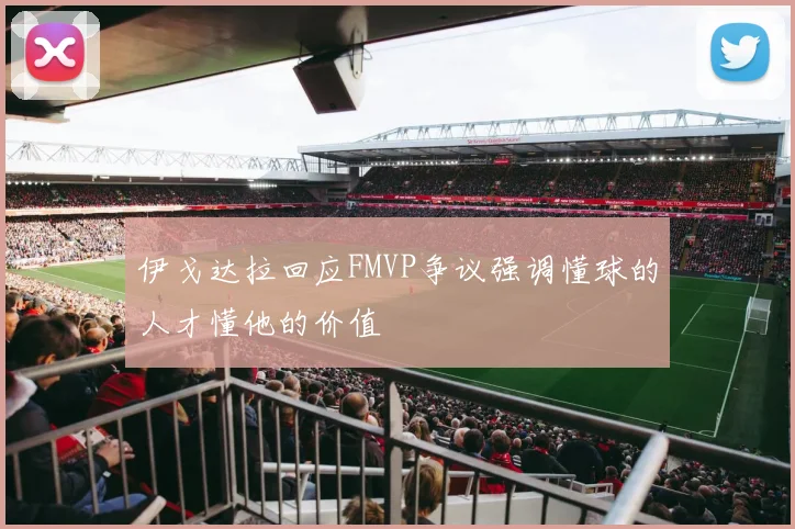 伊戈达拉回应FMVP争议强调懂球的人才懂他的价值